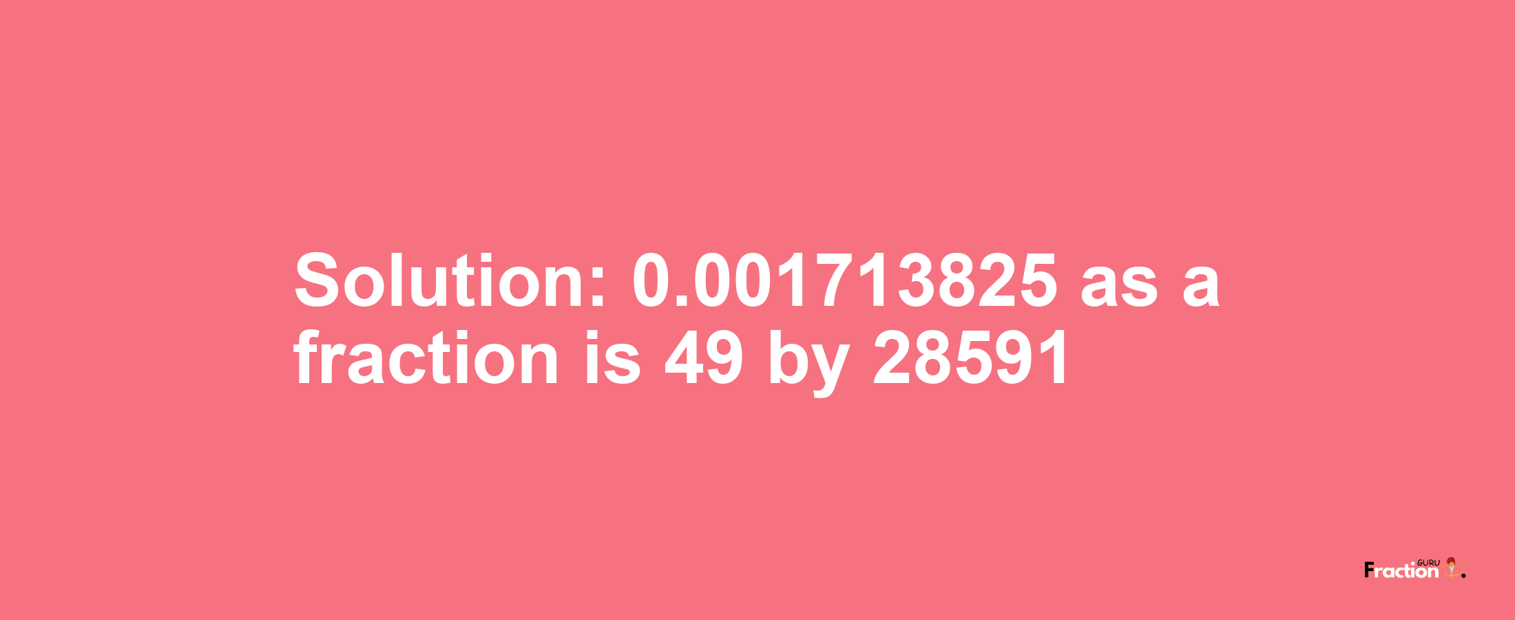 Solution:0.001713825 as a fraction is 49/28591